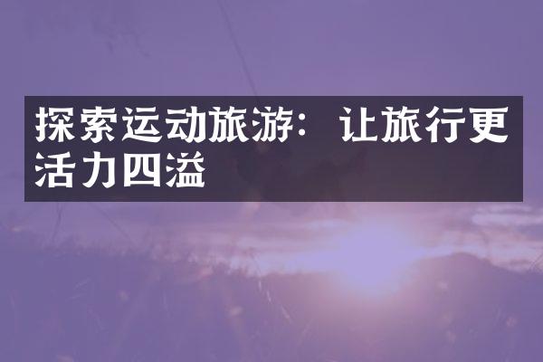 探索运动旅游：让旅行更活力四溢