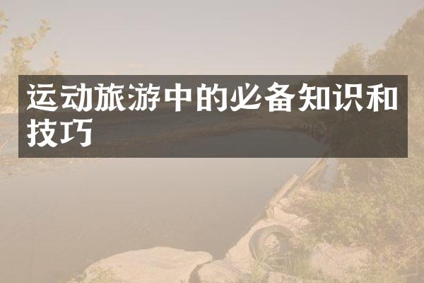 运动旅游中的必备知识和技巧