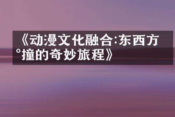 《动漫文化融合:东西方碰撞的奇妙旅程》