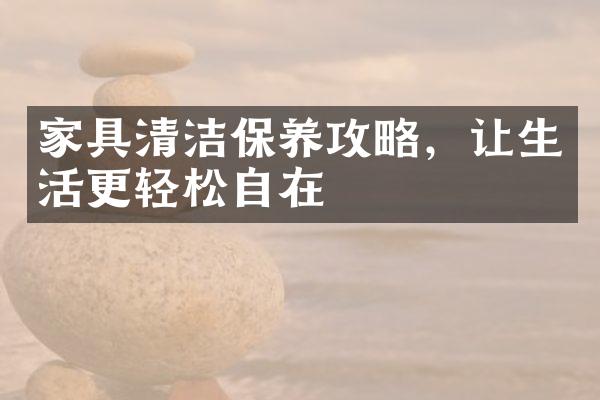 家具清洁保养攻略，让生活更轻松自在