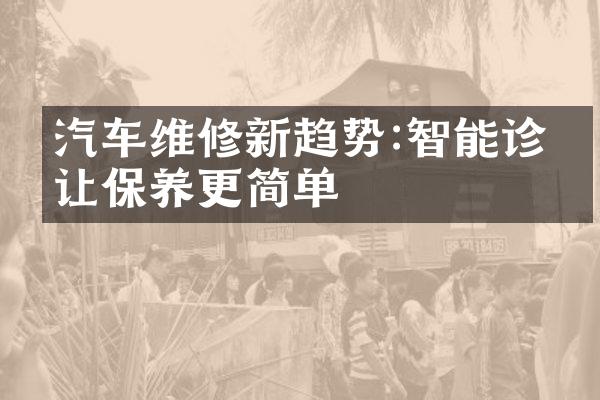 汽车维修新趋势:智能诊断让保养更简单