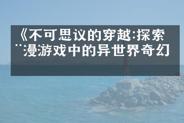 《不可思议的穿越:探索动漫游戏中的异世界奇幻》