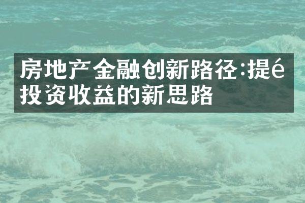 房地产金融创新路径:提高投资收益的新思路