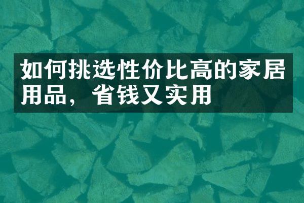 如何挑选性价比高的家居用品，省钱又实用