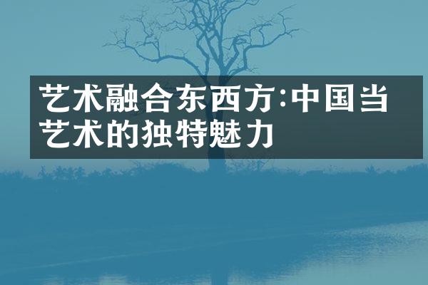 艺术融合东西方:中国当代艺术的独特魅力