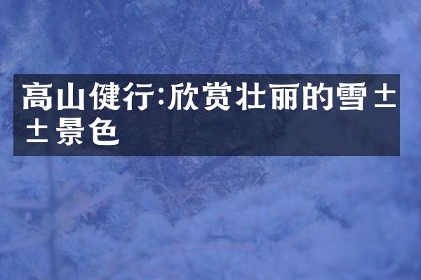 高山健行:欣赏壮丽的雪山景色