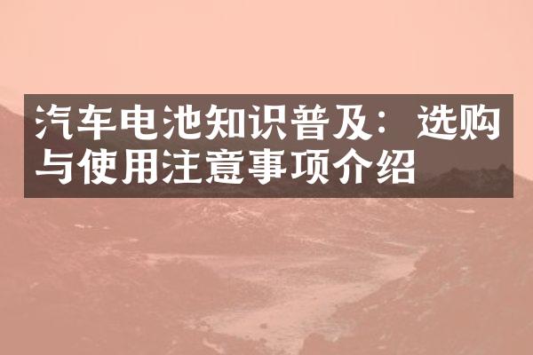 汽车电池知识普及：选购与使用注意事项介绍