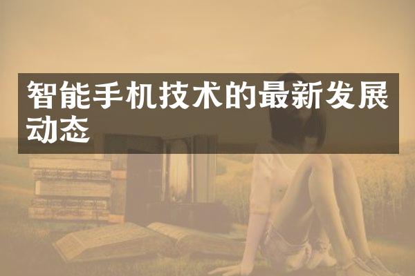 智能手机技术的最新发展动态