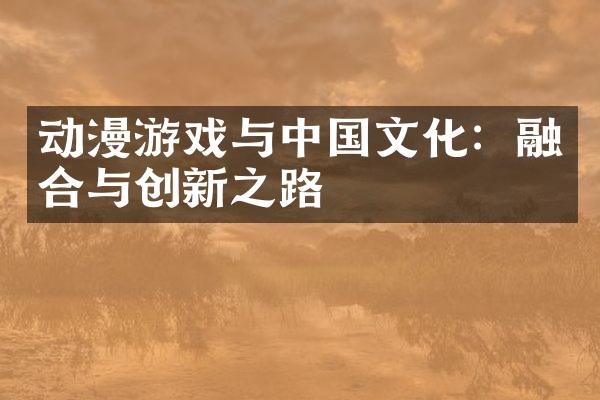 动漫游戏与中国文化：融合与创新之路