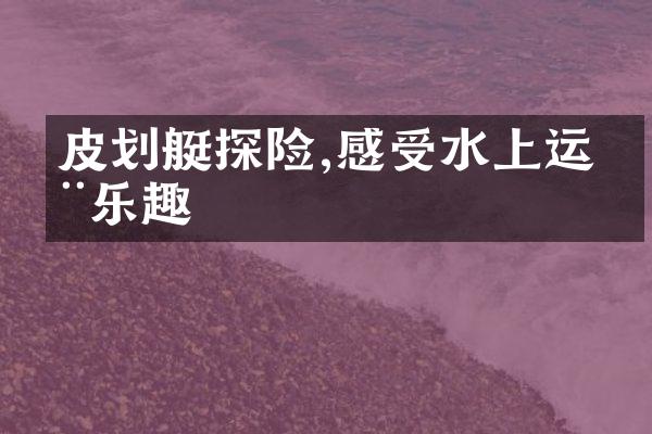皮划艇探险,感受水上运动乐趣