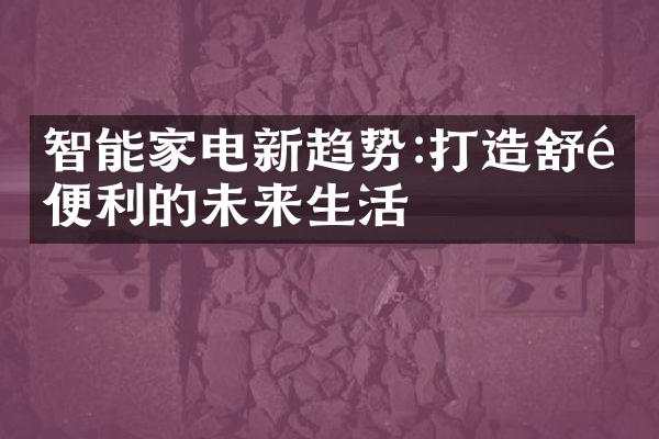 智能家电新趋势:打造舒适便利的未来生活
