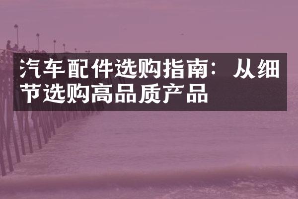汽车配件选购指南：从细节选购高品质产品
