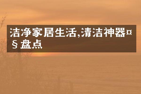 洁净家居生活,清洁神器大盘点