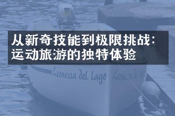 从新奇技能到极限挑战：运动旅游的独特体验