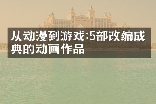 从动漫到游戏:5部改编成经典的动画作品