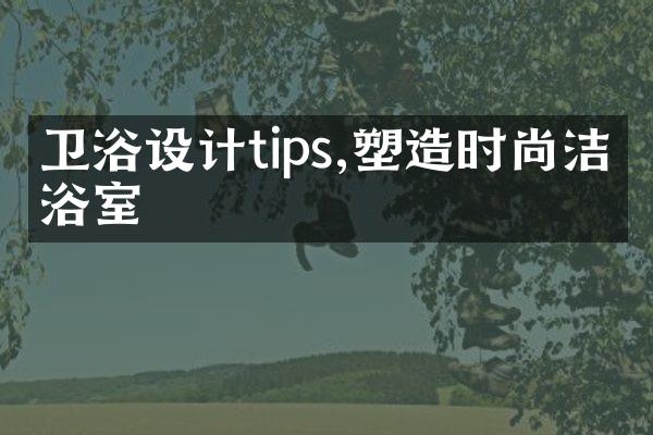 卫浴设计tips,塑造时尚洁净浴室