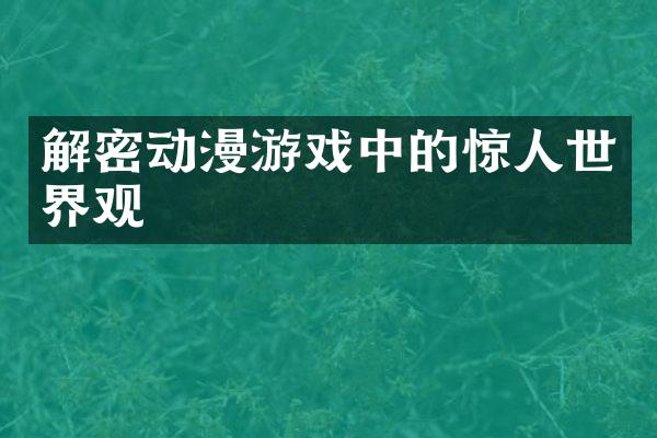 解密动漫游戏中的惊人世界观
