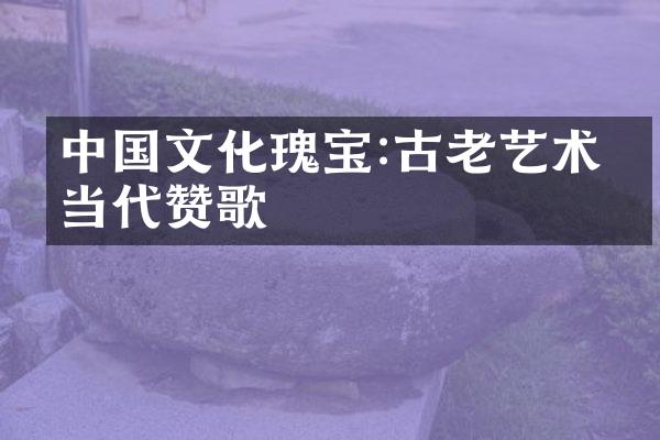 中国文化瑰宝:古老艺术的当代赞歌