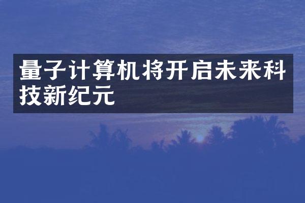 量子计算机将开启未来科技新纪元