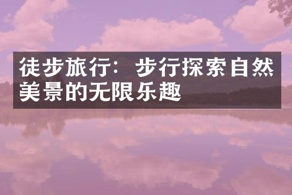 徒步旅行：步行探索自然美景的无限乐趣