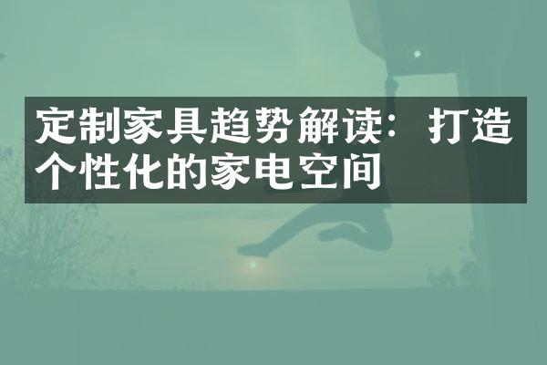 定制家具趋势解读：打造个性化的家电空间