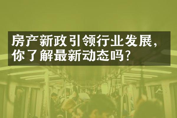 房产新政引领行业发展，你了解最新动态吗？
