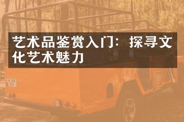 艺术品鉴赏入门：探寻文化艺术魅力