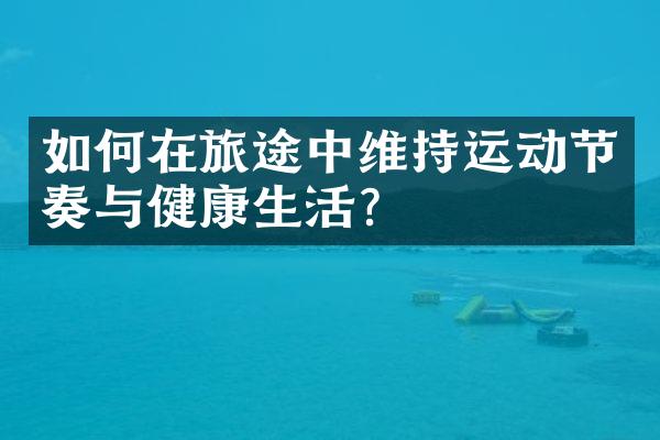 如何在旅途中维持运动节奏与健康生活？