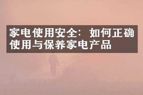 家电使用安全：如何正确使用与保养家电产品