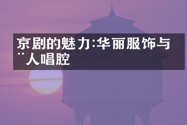 京剧的魅力:华丽服饰与动人唱腔