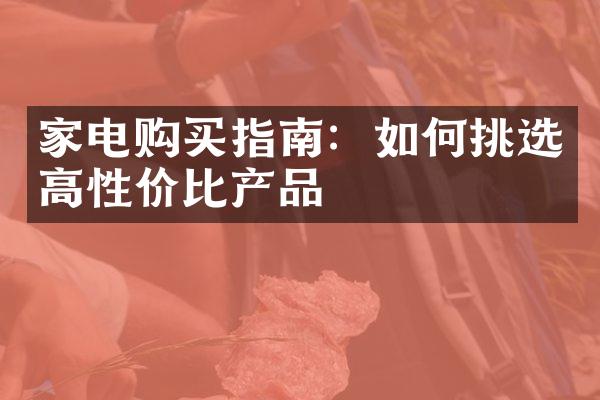 家电购买指南：如何挑选高性价比产品