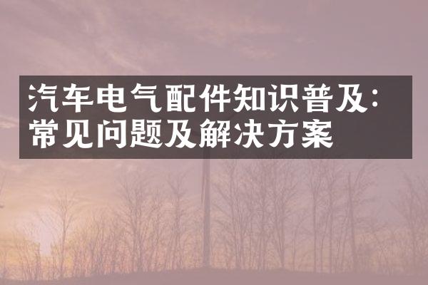 汽车电气配件知识普及：常见问题及解决方案