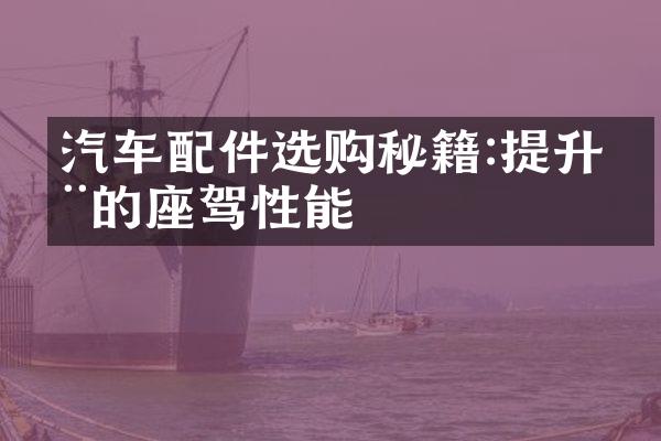汽车配件选购秘籍:提升您的座驾性能