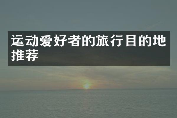 运动爱好者的旅行目的地推荐