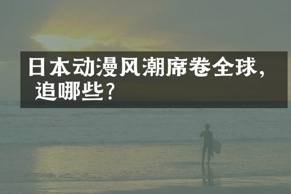 日本动漫风潮席卷全球,你追哪些?