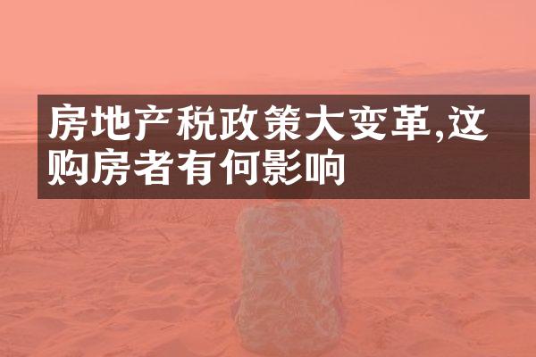 房地产税政策大变革,这对购房者有何影响
