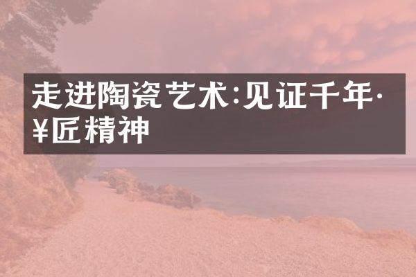 走进陶瓷艺术:见证千年工匠精神