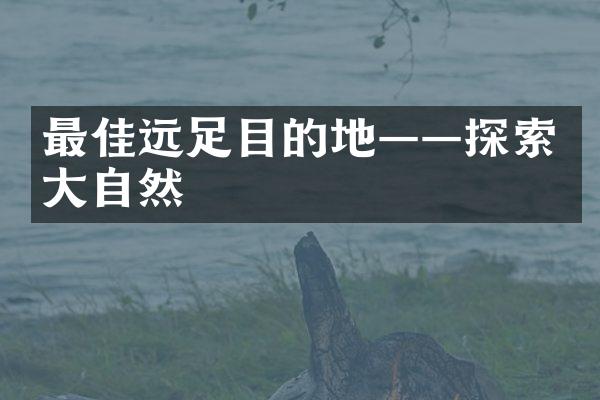 最佳远足目的地——探索大自然