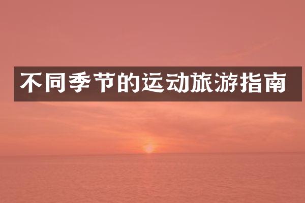 不同季节的运动旅游指南