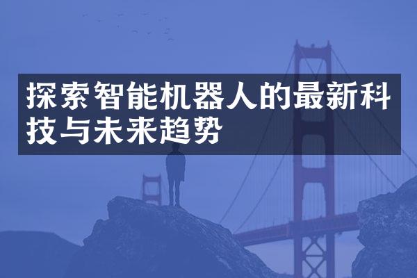 探索智能机器人的最新科技与未来趋势