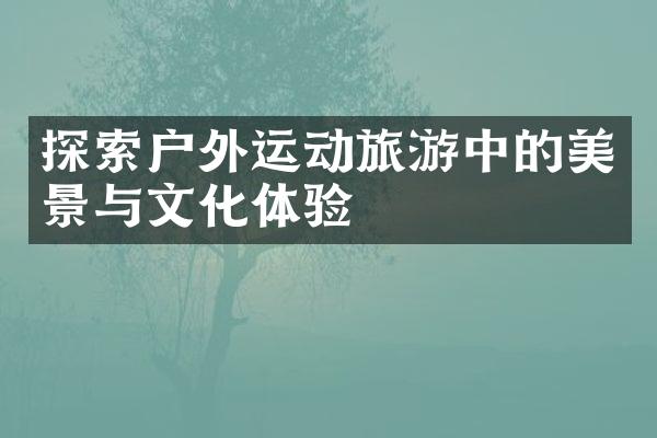 探索户外运动旅游中的美景与文化体验