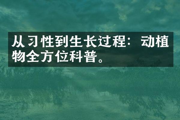 从习性到生长过程：动植物全方位科普。