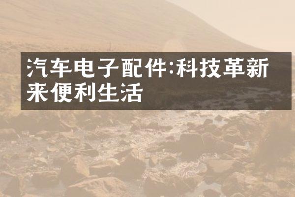 汽车电子配件:科技革新带来便利生活