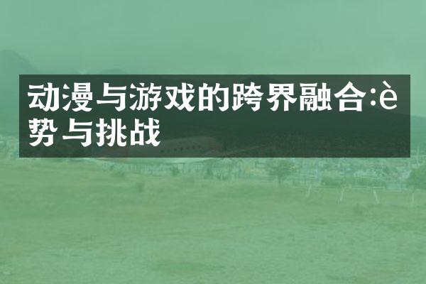 动漫与游戏的跨界融合:趋势与挑战