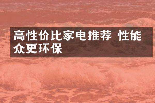 高性价比家电推荐 性能出众更环保