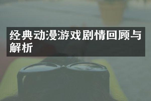 经典动漫游戏剧情回顾与解析