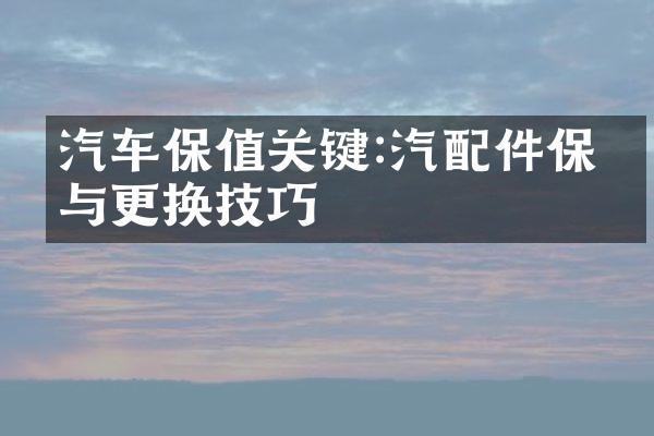汽车保值关键:汽配件保养与更换技巧