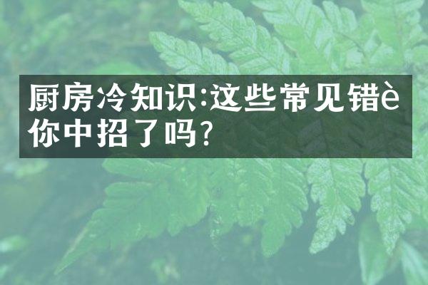 厨房冷知识:这些常见错误你中招了吗?