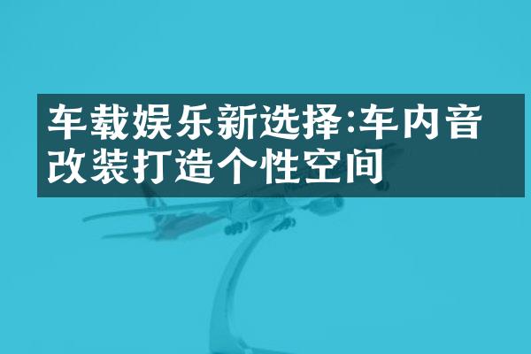 车载娱乐新选择:车内音响改装打造个性空间