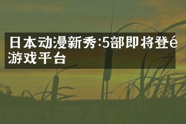 日本动漫新秀:5部即将登陆游戏平台